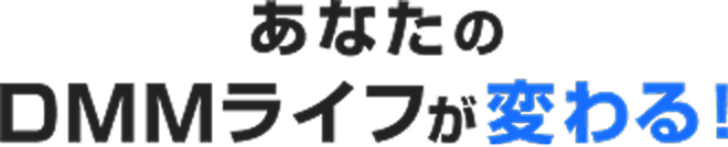 あなたのDMMライフが変わる!