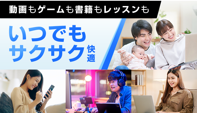 動画もゲームも書籍もレッスンも いつでもサクサク快適