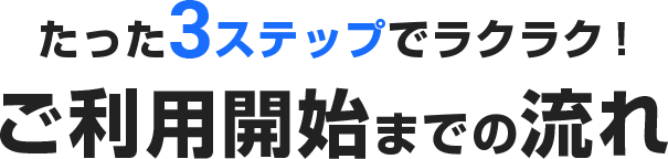 たった3ステップでラクラク! ご利用開始までの流れ